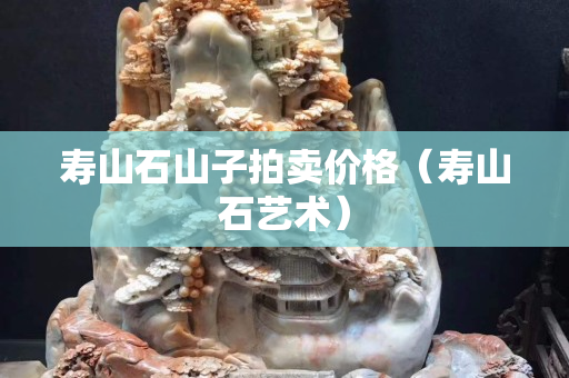 寿山石山子拍卖价格（寿山石艺术）