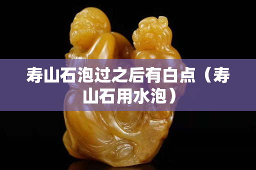 寿山石泡过之后有白点（寿山石用水泡）