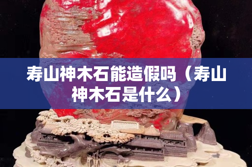 寿山神木石能造假吗（寿山神木石是什么）