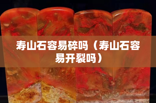 寿山石容易碎吗（寿山石容易开裂吗）