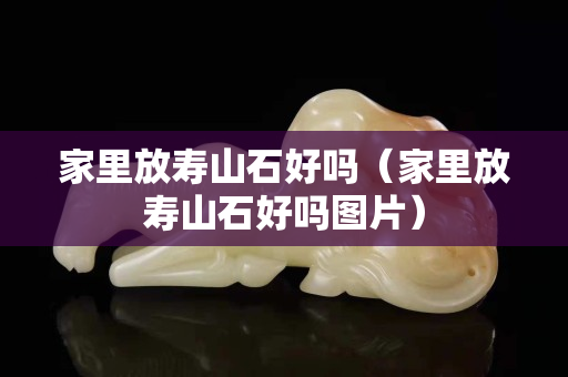 家里放寿山石好吗（家里放寿山石好吗图片）