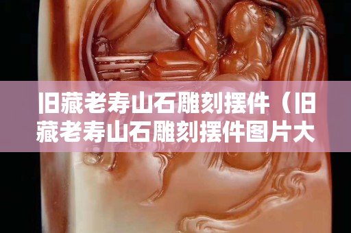 旧藏老寿山石雕刻摆件（旧藏老寿山石雕刻摆件图片大全）
