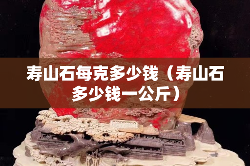 寿山石每克多少钱（寿山石多少钱一公斤）