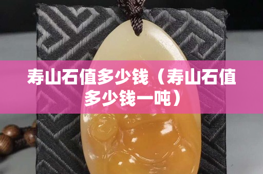 寿山石值多少钱（寿山石值多少钱一吨）