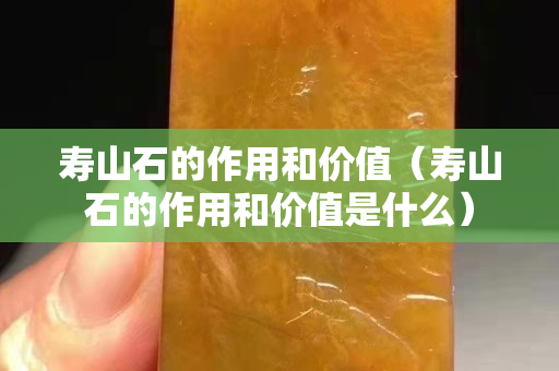 寿山石的作用和价值（寿山石的作用和价值是什么）