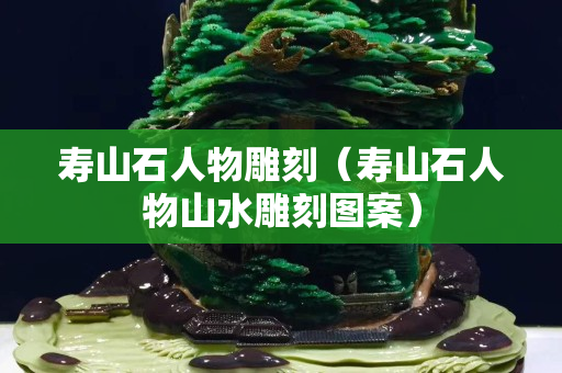 寿山石人物雕刻（寿山石人物山水雕刻图案）