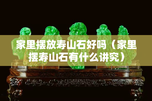 家里摆放寿山石好吗（家里摆寿山石有什么讲究）