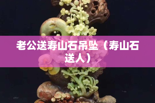 老公送寿山石吊坠（寿山石送人）