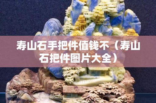 寿山石手把件值钱不（寿山石把件图片大全）