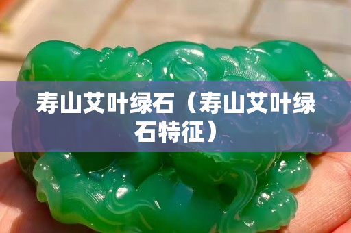 寿山艾叶绿石（寿山艾叶绿石特征）