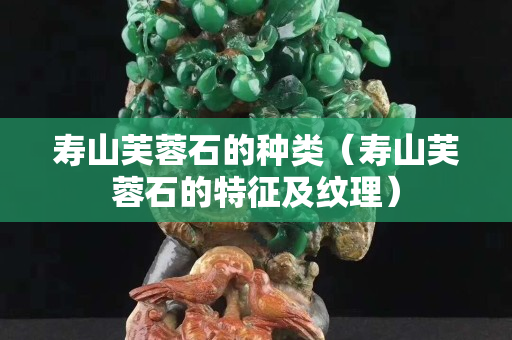 寿山芙蓉石的种类（寿山芙蓉石的特征及纹理）
