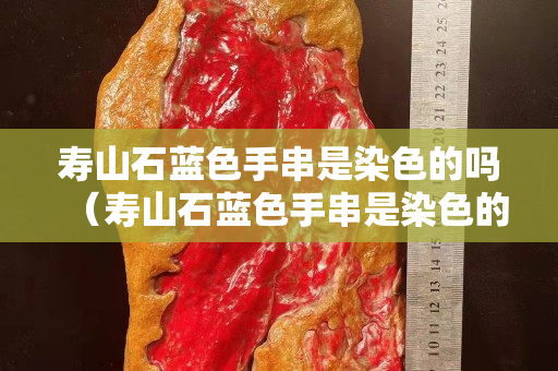 寿山石蓝色手串是染色的吗（寿山石蓝色手串是染色的吗）