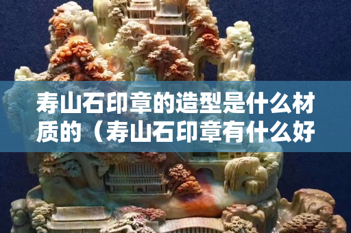 寿山石印章的造型是什么材质的（寿山石印章有什么好）