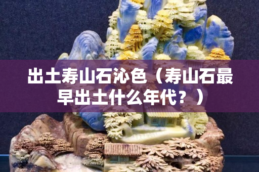 出土寿山石沁色（寿山石最早出土什么年代？）