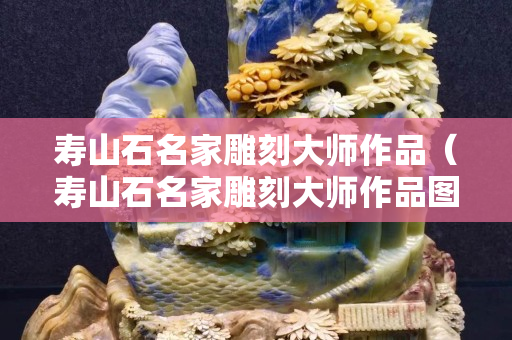 寿山石名家雕刻大师作品（寿山石名家雕刻大师作品图片）