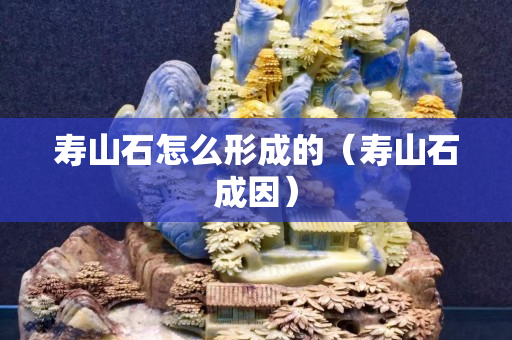 寿山石怎么形成的（寿山石成因）