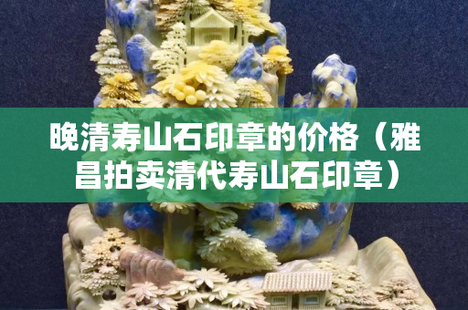 晚清寿山石印章的价格（雅昌拍卖清代寿山石印章）