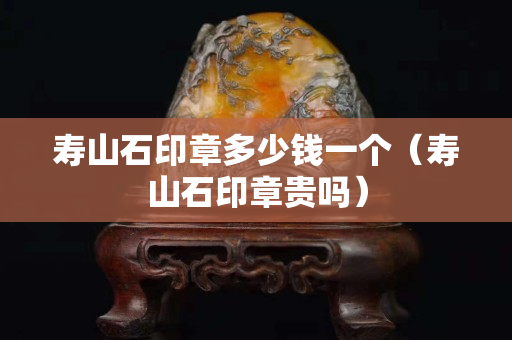 寿山石印章多少钱一个（寿山石印章贵吗）