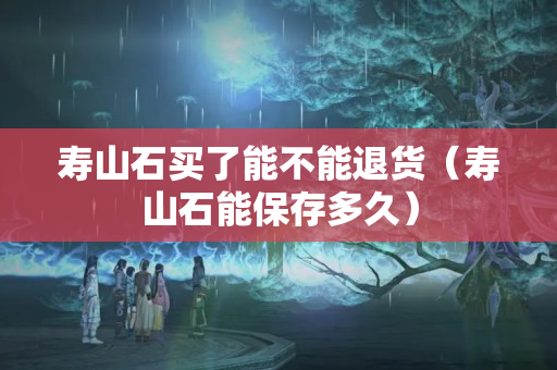 寿山石买了能不能退货（寿山石能保存多久）