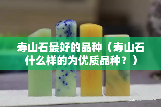 寿山石最好的品种（寿山石什么样的为优质品种？）