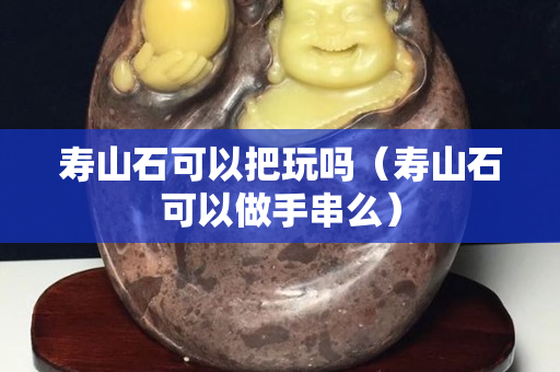 寿山石可以把玩吗（寿山石可以做手串么）