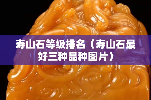 寿山石等级排名（寿山石最好三种品种图片）
