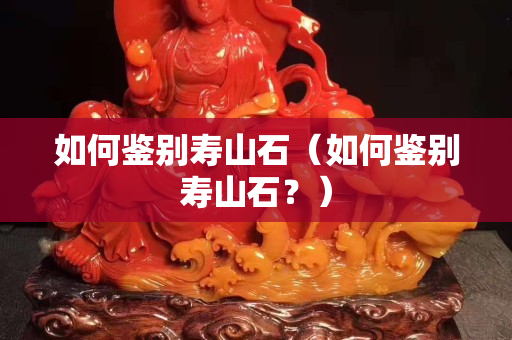 如何鉴别寿山石（如何鉴别寿山石？）