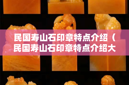 民国寿山石印章特点介绍（民国寿山石印章特点介绍大全）