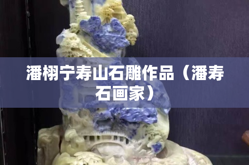 潘栩宁寿山石雕作品（潘寿石画家）