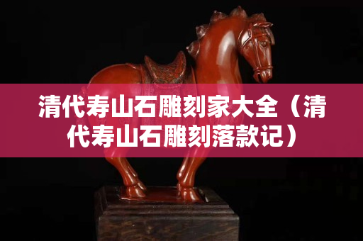 清代寿山石雕刻家大全（清代寿山石雕刻落款记）