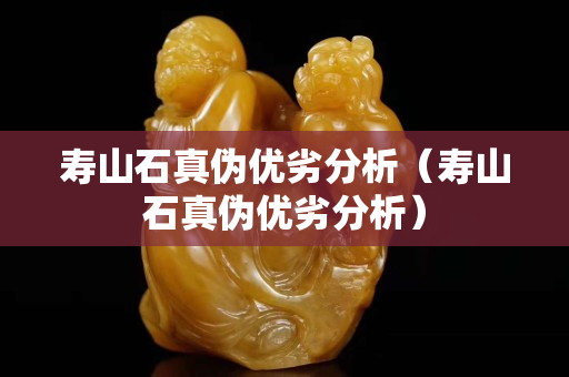 寿山石真伪优劣分析（寿山石真伪优劣分析）