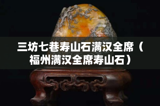 三坊七巷寿山石满汉全席（福州满汉全席寿山石）