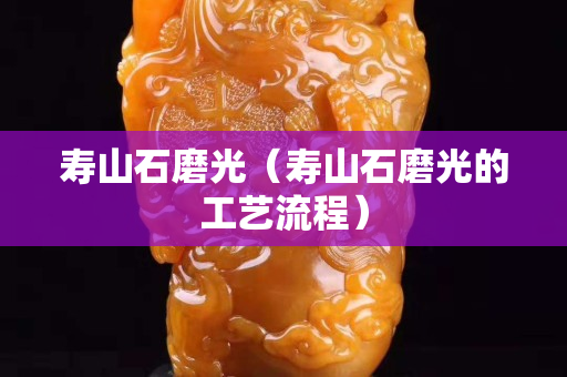 寿山石磨光（寿山石磨光的工艺流程）