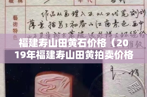 福建寿山田黄石价格（2019年福建寿山田黄拍卖价格）