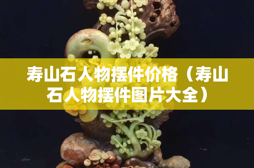 寿山石人物摆件价格（寿山石人物摆件图片大全）