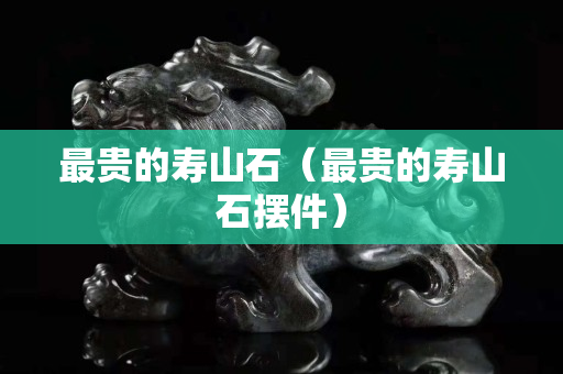 最贵的寿山石（最贵的寿山石摆件）