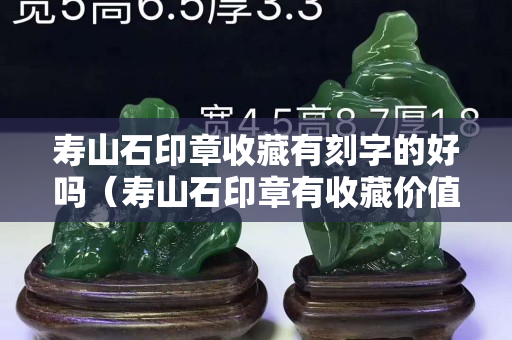 寿山石印章收藏有刻字的好吗（寿山石印章有收藏价值吗）