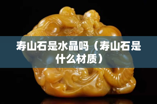 寿山石是水晶吗（寿山石是什么材质）