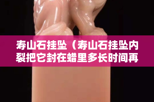 寿山石挂坠（寿山石挂坠内裂把它封在蜡里多长时间再佩戴）