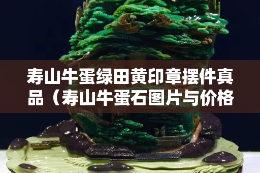 寿山牛蛋绿田黄印章摆件真品（寿山牛蛋石图片与价格）