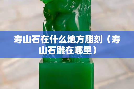 寿山石在什么地方雕刻（寿山石雕在哪里）
