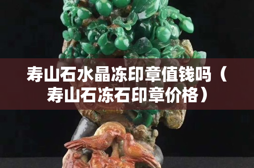 寿山石水晶冻印章值钱吗（寿山石冻石印章价格）