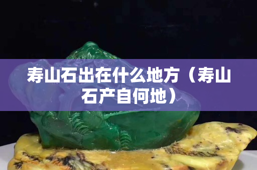 寿山石出在什么地方（寿山石产自何地）