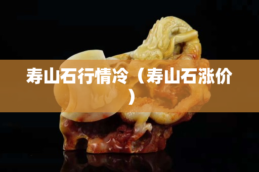 寿山石行情冷（寿山石涨价）