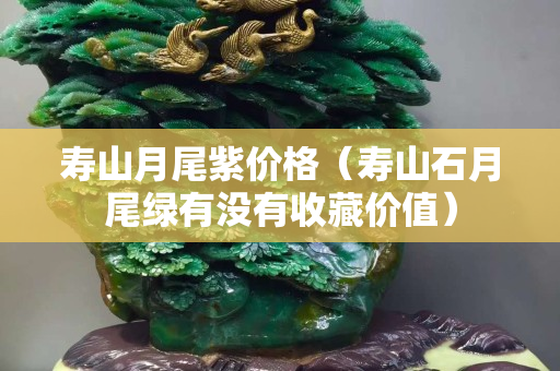 寿山月尾紫价格（寿山石月尾绿有没有收藏价值）