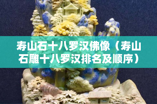 寿山石十八罗汉佛像（寿山石雕十八罗汉排名及顺序）