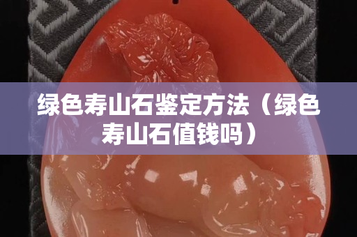绿色寿山石鉴定方法（绿色寿山石值钱吗）