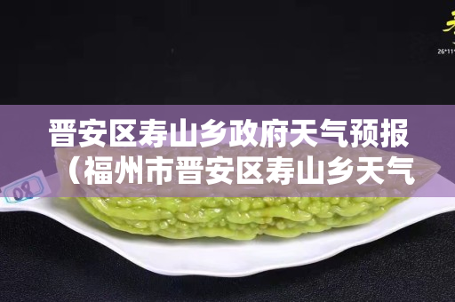 晋安区寿山乡政府天气预报（福州市晋安区寿山乡天气预报）