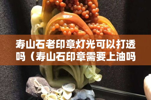 寿山石老印章灯光可以打透吗（寿山石印章需要上油吗）