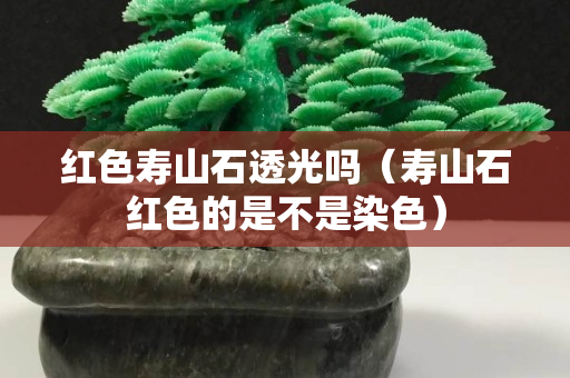 红色寿山石透光吗（寿山石红色的是不是染色）